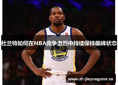 杜兰特如何在NBA竞争激烈中持续保持巅峰状态