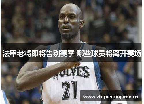 法甲老将即将告别赛季 哪些球员将离开赛场