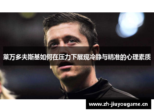 莱万多夫斯基如何在压力下展现冷静与精准的心理素质