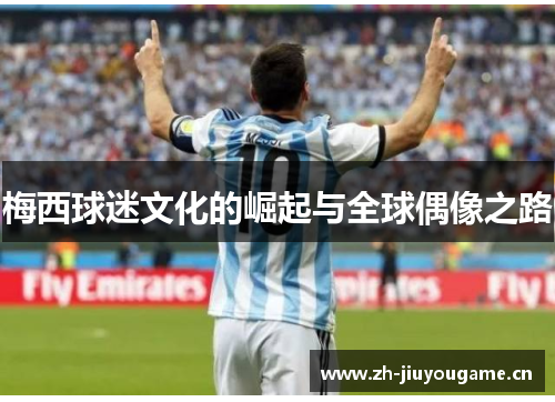 梅西球迷文化的崛起与全球偶像之路