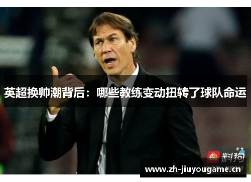 英超换帅潮背后：哪些教练变动扭转了球队命运
