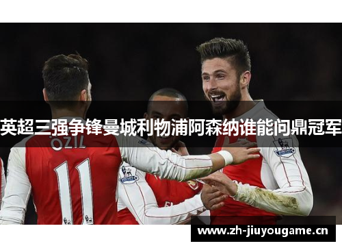 英超三强争锋曼城利物浦阿森纳谁能问鼎冠军