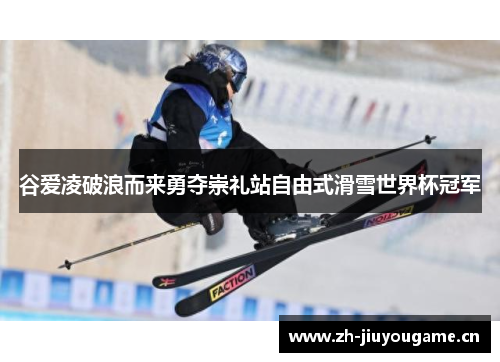 谷爱凌破浪而来勇夺崇礼站自由式滑雪世界杯冠军