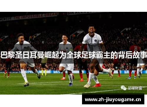 巴黎圣日耳曼崛起为全球足球霸主的背后故事