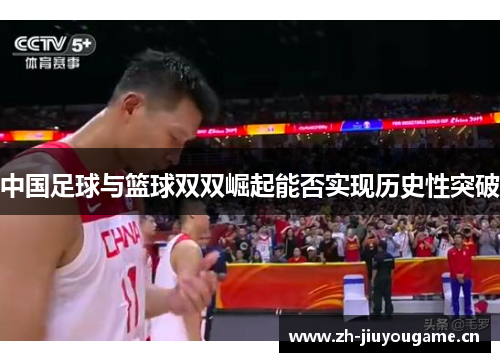 中国足球与篮球双双崛起能否实现历史性突破