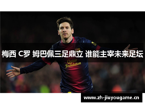 梅西 C罗 姆巴佩三足鼎立 谁能主宰未来足坛