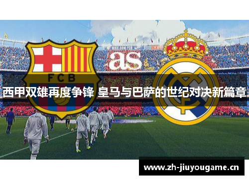 西甲双雄再度争锋 皇马与巴萨的世纪对决新篇章