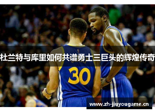 杜兰特与库里如何共谱勇士三巨头的辉煌传奇