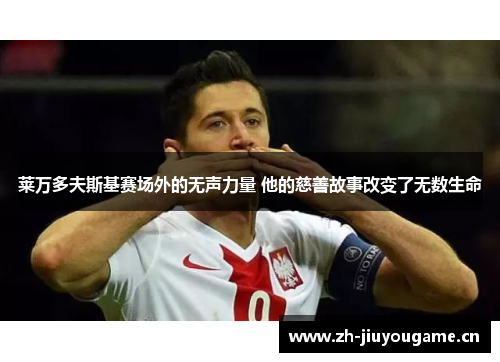 莱万多夫斯基赛场外的无声力量 他的慈善故事改变了无数生命
