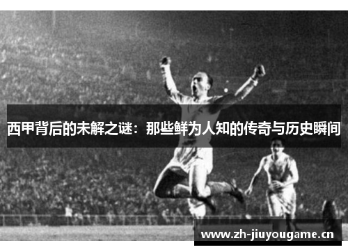 西甲背后的未解之谜：那些鲜为人知的传奇与历史瞬间