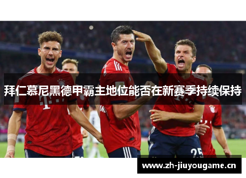 拜仁慕尼黑德甲霸主地位能否在新赛季持续保持