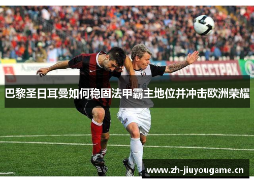 巴黎圣日耳曼如何稳固法甲霸主地位并冲击欧洲荣耀