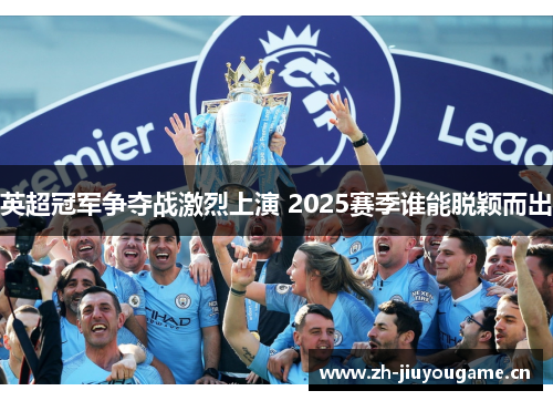 英超冠军争夺战激烈上演 2025赛季谁能脱颖而出