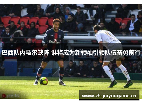 巴西队内马尔缺阵 谁将成为新领袖引领队伍奋勇前行