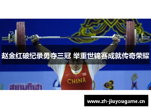 赵金红破纪录勇夺三冠 举重世锦赛成就传奇荣耀