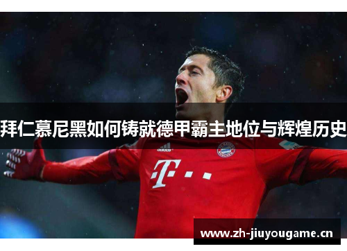 拜仁慕尼黑如何铸就德甲霸主地位与辉煌历史