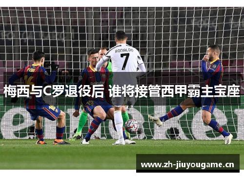 梅西与C罗退役后 谁将接管西甲霸主宝座