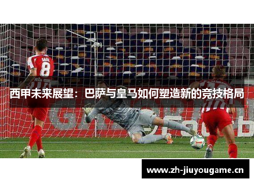 西甲未来展望：巴萨与皇马如何塑造新的竞技格局