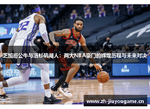 芝加哥公牛与洛杉矶湖人：两大NBA豪门的辉煌历程与未来对决