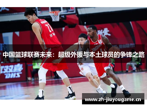 中国篮球联赛未来：超级外援与本土球员的争锋之路