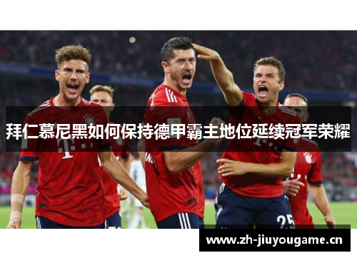 拜仁慕尼黑如何保持德甲霸主地位延续冠军荣耀