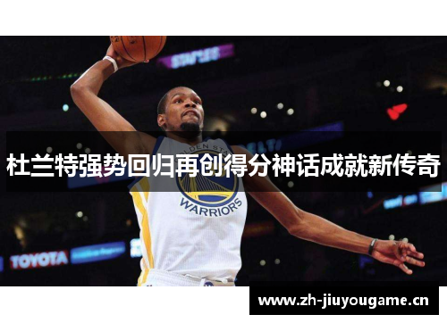 杜兰特强势回归再创得分神话成就新传奇