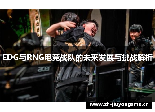 EDG与RNG电竞战队的未来发展与挑战解析