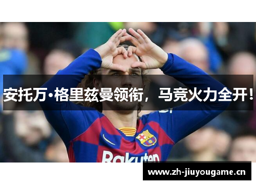 安托万·格里兹曼领衔，马竞火力全开！