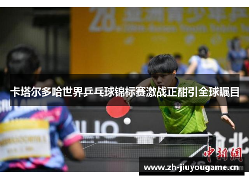 卡塔尔多哈世界乒乓球锦标赛激战正酣引全球瞩目