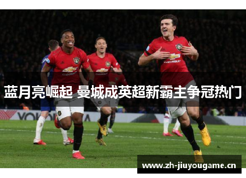 蓝月亮崛起 曼城成英超新霸主争冠热门
