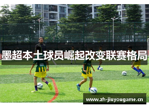 墨超本土球员崛起改变联赛格局