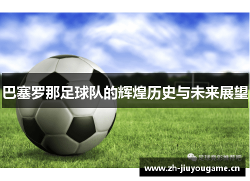 巴塞罗那足球队的辉煌历史与未来展望