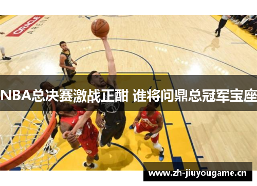 NBA总决赛激战正酣 谁将问鼎总冠军宝座