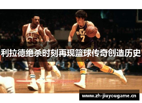 利拉德绝杀时刻再现篮球传奇创造历史