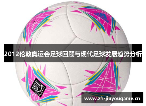 2012伦敦奥运会足球回顾与现代足球发展趋势分析 2012伦敦奥运会足球回顾与现代足球发展趋势分析