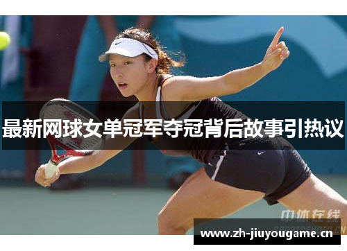 最新网球女单冠军夺冠背后故事引热议 最新网球女单冠军夺冠背后故事引热议