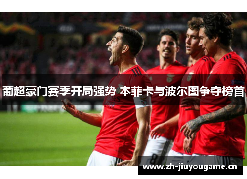 葡超豪门赛季开局强势 本菲卡与波尔图争夺榜首 葡超豪门赛季开局强势 本菲卡与波尔图争夺榜首